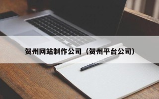 漳州贺州网站制作公司（贺州平台公司）